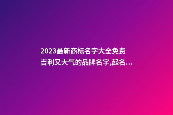 2023最新商标名字大全免费 吉利又大气的品牌名字,起名之家-第1张-商标起名-玄机派